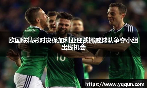 欧国联精彩对决保加利亚迎战挪威球队争夺小组出线机会